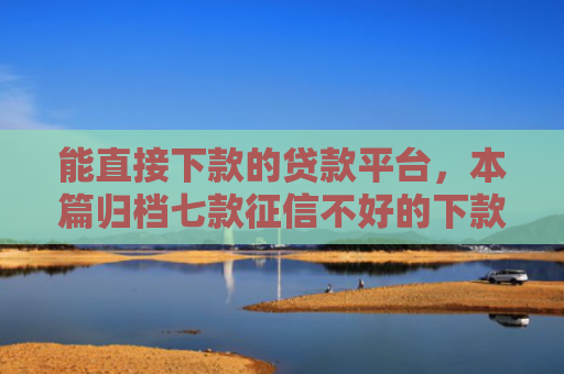 能直接下款的贷款平台，本篇归档七款征信不好的下款平台