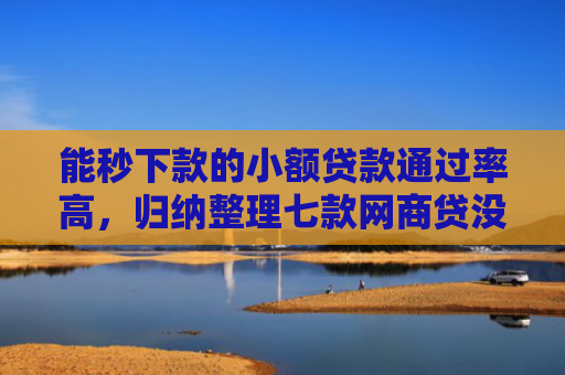 能秒下款的小额贷款通过率高，归纳整理七款网商贷没下款会上征信吗