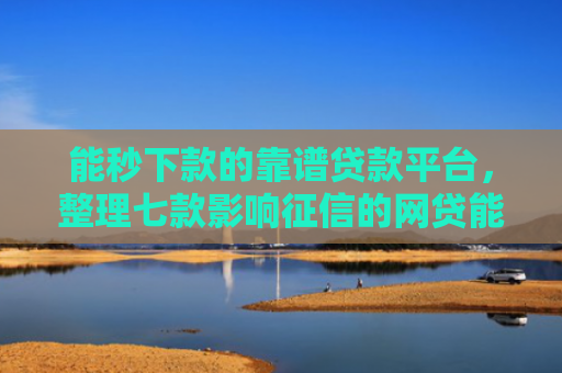 能秒下款的靠谱贷款平台，整理七款影响征信的网贷能下款吗