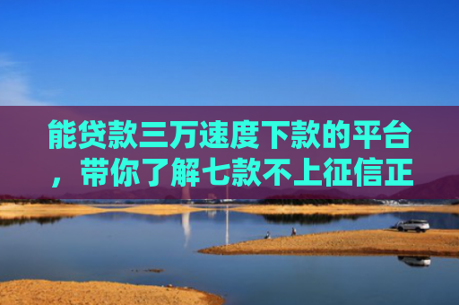 能贷款三万速度下款的平台，带你了解七款不上征信正常下款的网贷