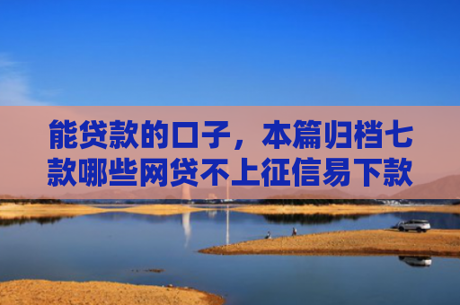 能贷款的口子，本篇归档七款哪些网贷不上征信易下款