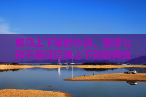 能马上下款的小贷，整理七款不差征信晚上下款的网贷