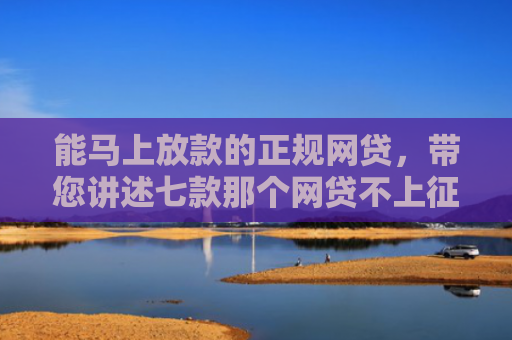 能马上放款的正规网贷，带您讲述七款那个网贷不上征信下款快