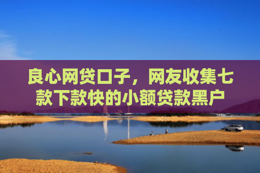 良心网贷口子，网友收集七款下款快的小额贷款黑户