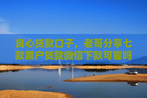 良心贷款口子，老哥分享七款黑户贷款微信下款可靠吗