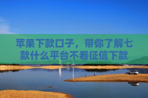 苹果下款口子，带你了解七款什么平台不看征信下款