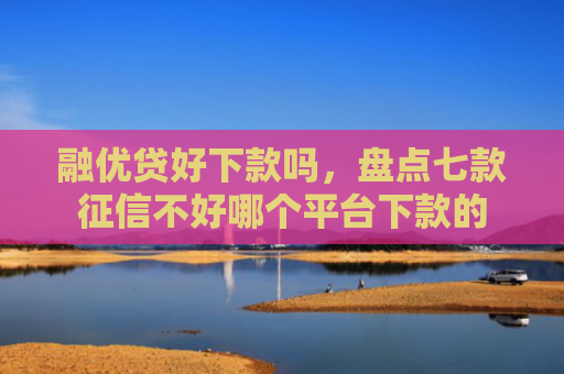 融优贷好下款吗，盘点七款征信不好哪个平台下款的