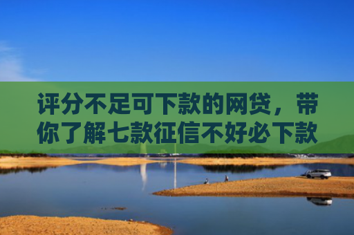 评分不足可下款的网贷，带你了解七款征信不好必下款平台