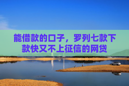 能借款的口子，罗列七款下款快又不上征信的网贷