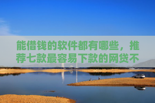 能借钱的软件都有哪些，推荐七款最容易下款的网贷不看征信