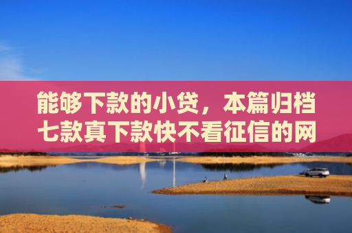 能够下款的小贷，本篇归档七款真下款快不看征信的网贷
