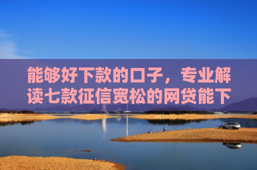 能够好下款的口子，专业解读七款征信宽松的网贷能下款吗