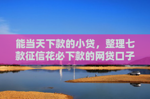 能当天下款的小贷，整理七款征信花必下款的网贷口子