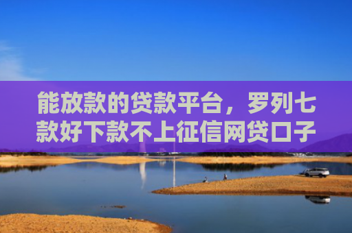 能放款的贷款平台，罗列七款好下款不上征信网贷口子
