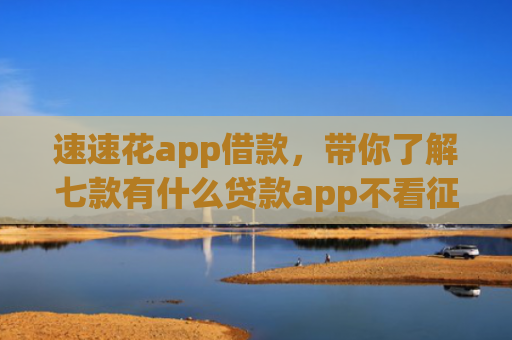 速速花app借款，带你了解七款有什么贷款app不看征信下款快
