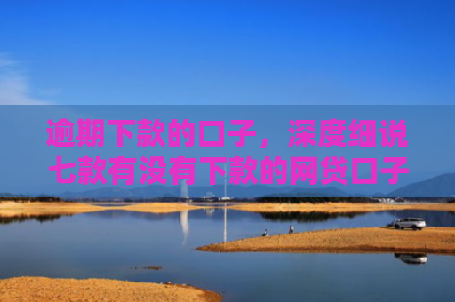 逾期下款的口子，深度细说七款有没有下款的网贷口子