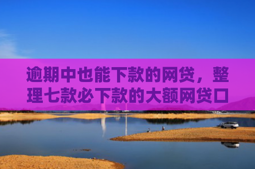 逾期中也能下款的网贷，整理七款必下款的大额网贷口子