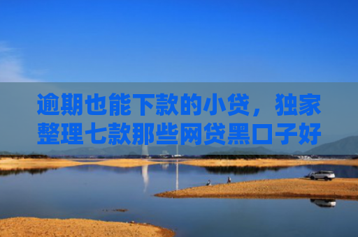 逾期也能下款的小贷，独家整理七款那些网贷黑口子好下款
