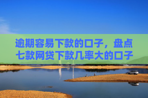逾期容易下款的口子，盘点七款网贷下款几率大的口子