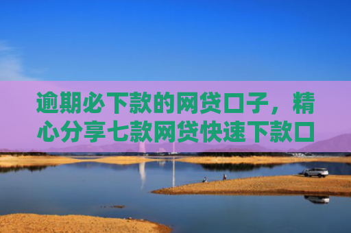 逾期必下款的网贷口子，精心分享七款网贷快速下款口子纯网批