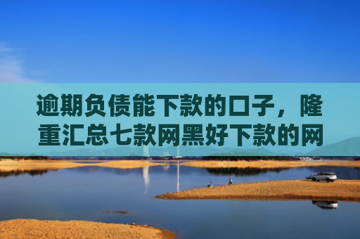 逾期负债能下款的口子，隆重汇总七款网黑好下款的网贷口子