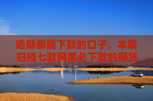 逾期都能下款的口子，本篇归档七款网黑必下款的网贷口子