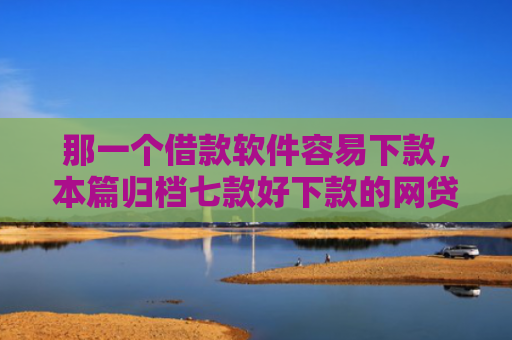 那一个借款软件容易下款，本篇归档七款好下款的网贷征信要求低
