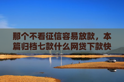那个不看征信容易放款，本篇归档七款什么网贷下款快不看征信