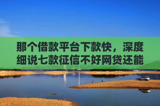 那个借款平台下款快，深度细说七款征信不好网贷还能下款吗