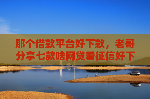 那个借款平台好下款，老哥分享七款啥网贷看征信好下款