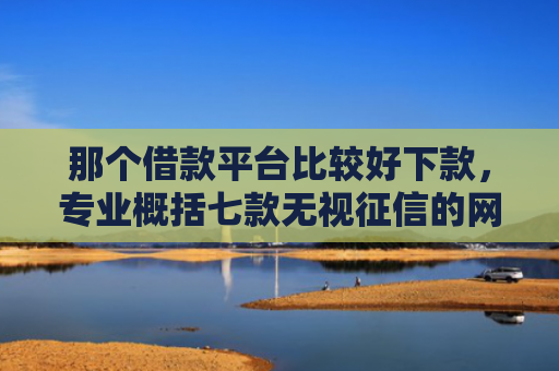 那个借款平台比较好下款，专业概括七款无视征信的网贷必下款