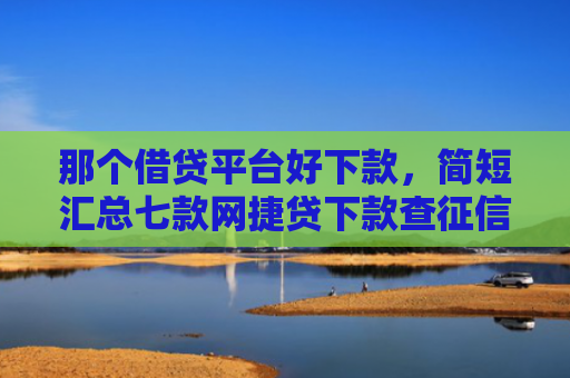 那个借贷平台好下款，简短汇总七款网捷贷下款查征信吗