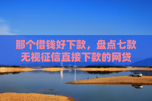 那个借钱好下款，盘点七款无视征信直接下款的网贷