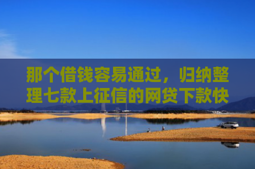 那个借钱容易通过，归纳整理七款上征信的网贷下款快的