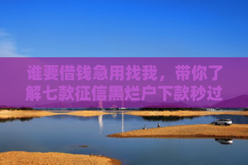 谁要借钱急用找我，带你了解七款征信黑烂户下款秒过平台