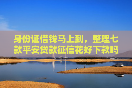 身份证借钱马上到，整理七款平安贷款征信花好下款吗