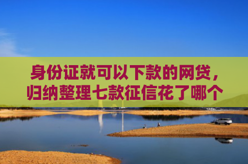 身份证就可以下款的网贷，归纳整理七款征信花了哪个贷款能下款