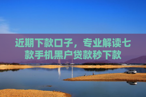 近期下款口子，专业解读七款手机黑户贷款秒下款