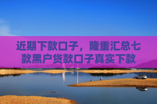 近期下款口子，隆重汇总七款黑户贷款口子真实下款