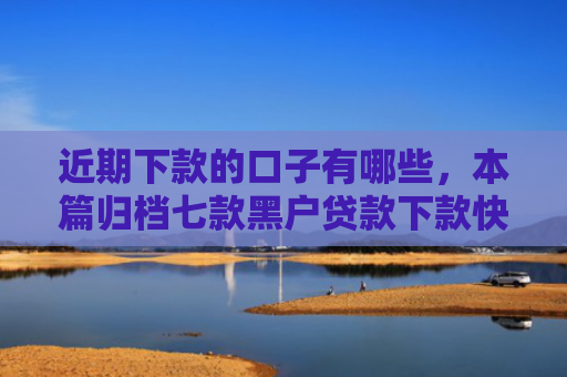 近期下款的口子有哪些，本篇归档七款黑户贷款下款快的