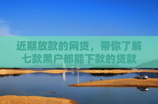 近期放款的网贷，带你了解七款黑户都能下款的贷款