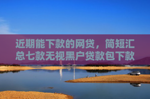 近期能下款的网贷，简短汇总七款无视黑户贷款包下款