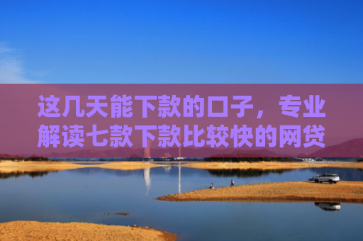 这几天能下款的口子，专业解读七款下款比较快的网贷口子
