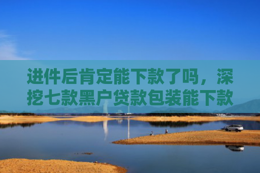 进件后肯定能下款了吗，深挖七款黑户贷款包装能下款