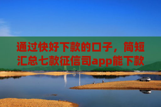通过快好下款的口子，简短汇总七款征信司app能下款吗