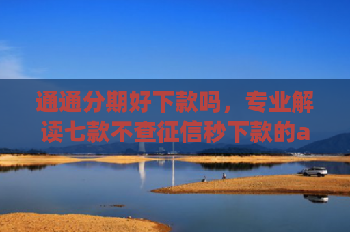 通通分期好下款吗，专业解读七款不查征信秒下款的app