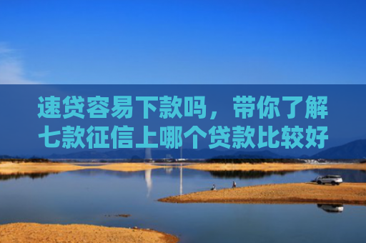速贷容易下款吗，带你了解七款征信上哪个贷款比较好下款