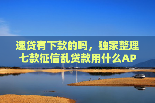 速贷有下款的吗，独家整理七款征信乱贷款用什么APP下款快