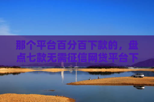 那个平台百分百下款的，盘点七款无需征信网贷平台下款快