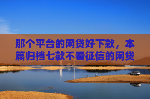 那个平台的网贷好下款，本篇归档七款不看征信的网贷能下款的